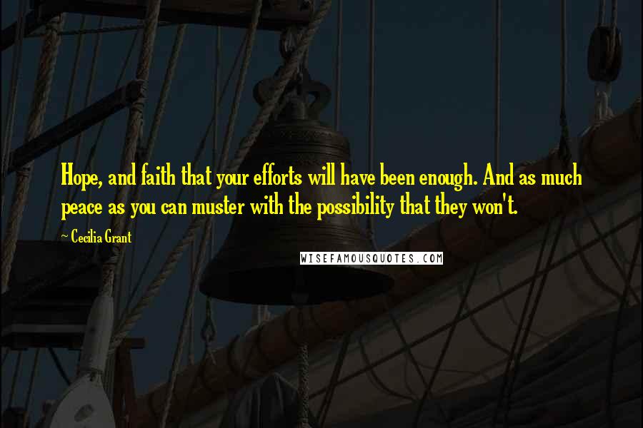 Cecilia Grant Quotes: Hope, and faith that your efforts will have been enough. And as much peace as you can muster with the possibility that they won't.