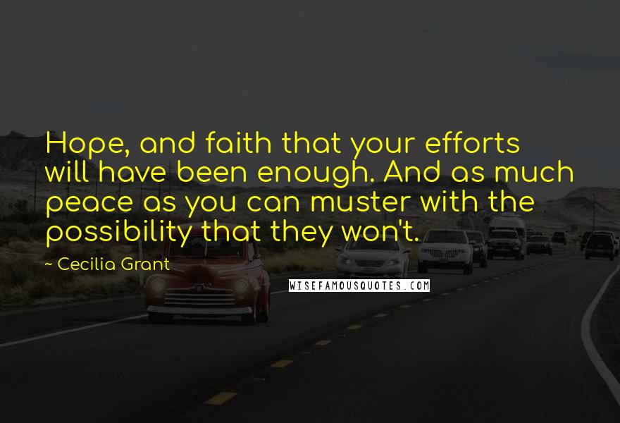 Cecilia Grant Quotes: Hope, and faith that your efforts will have been enough. And as much peace as you can muster with the possibility that they won't.