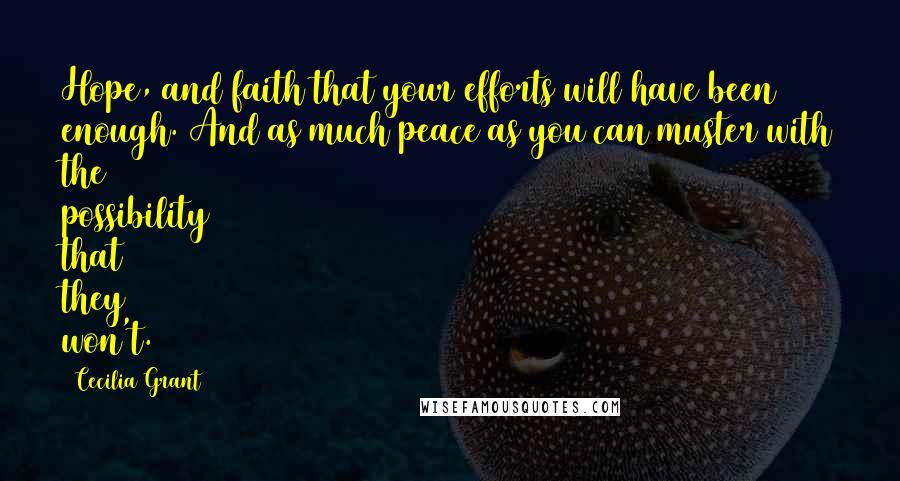 Cecilia Grant Quotes: Hope, and faith that your efforts will have been enough. And as much peace as you can muster with the possibility that they won't.