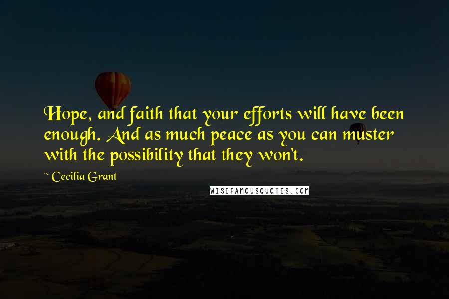 Cecilia Grant Quotes: Hope, and faith that your efforts will have been enough. And as much peace as you can muster with the possibility that they won't.