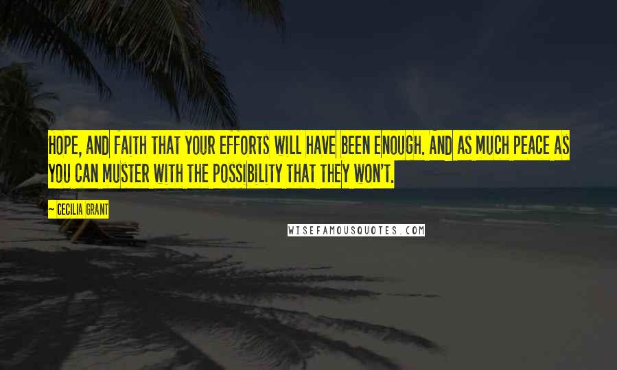 Cecilia Grant Quotes: Hope, and faith that your efforts will have been enough. And as much peace as you can muster with the possibility that they won't.