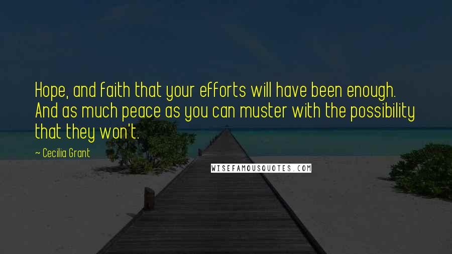 Cecilia Grant Quotes: Hope, and faith that your efforts will have been enough. And as much peace as you can muster with the possibility that they won't.