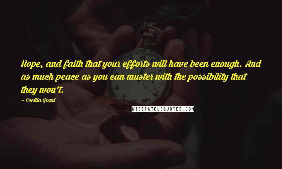 Cecilia Grant Quotes: Hope, and faith that your efforts will have been enough. And as much peace as you can muster with the possibility that they won't.