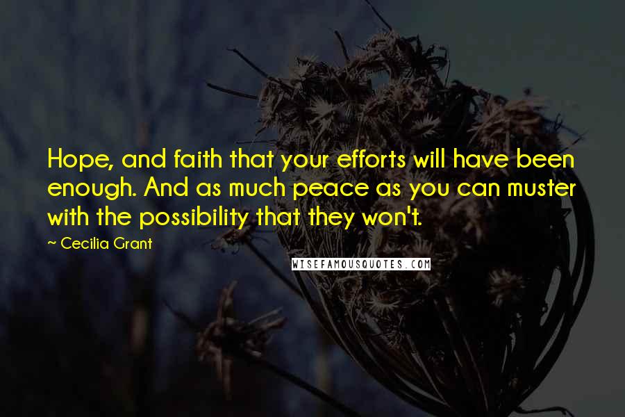 Cecilia Grant Quotes: Hope, and faith that your efforts will have been enough. And as much peace as you can muster with the possibility that they won't.