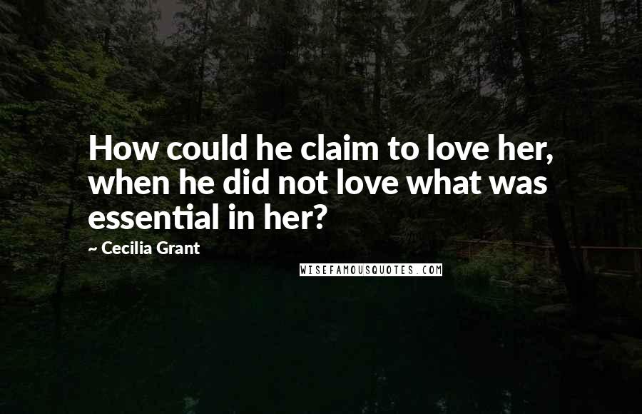 Cecilia Grant Quotes: How could he claim to love her, when he did not love what was essential in her?