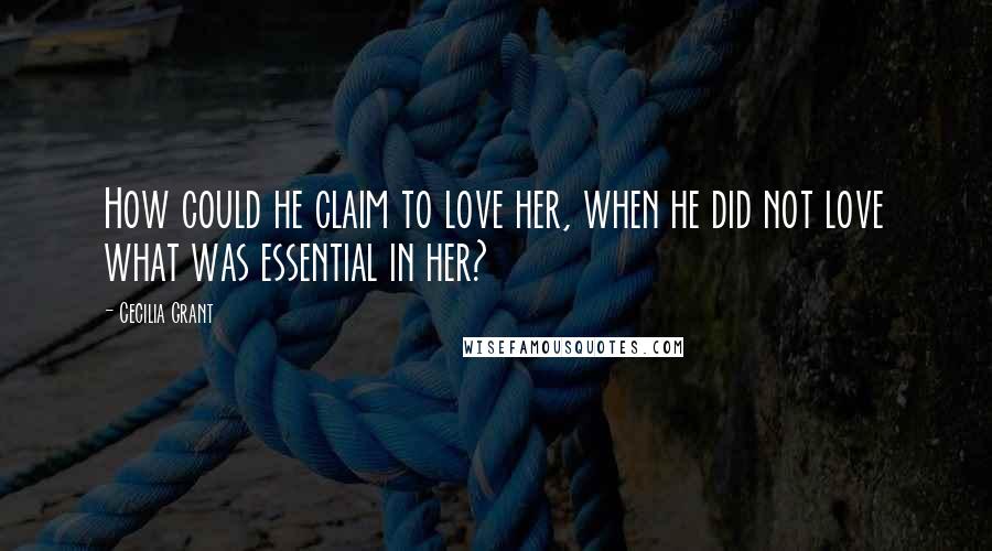 Cecilia Grant Quotes: How could he claim to love her, when he did not love what was essential in her?