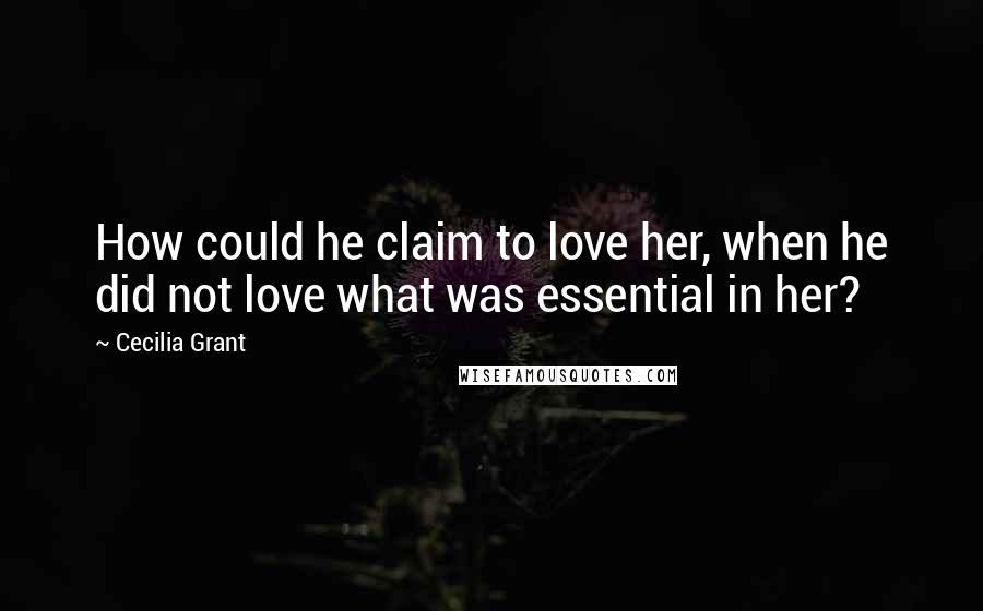 Cecilia Grant Quotes: How could he claim to love her, when he did not love what was essential in her?