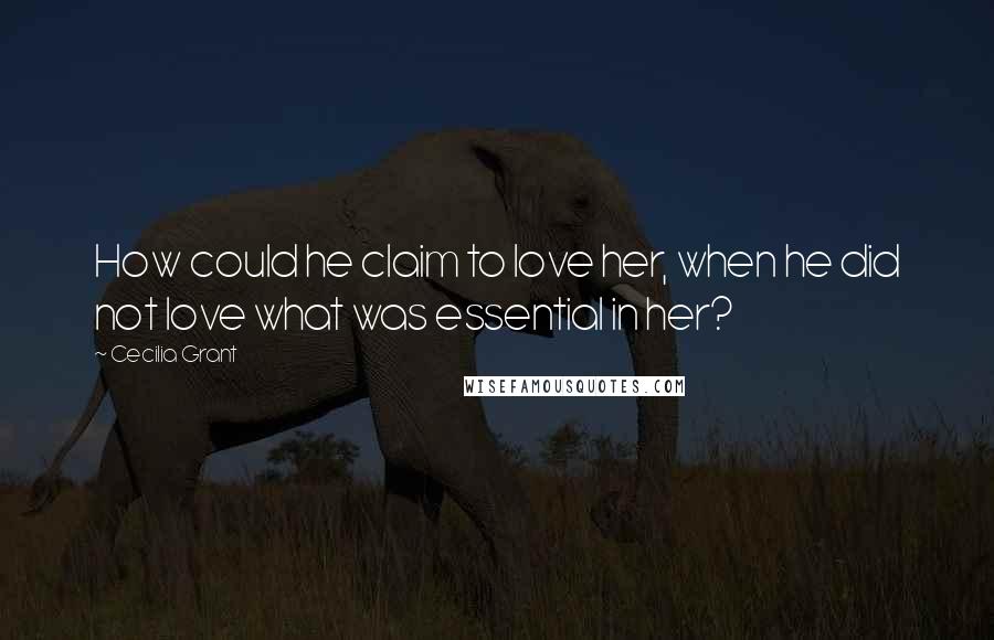 Cecilia Grant Quotes: How could he claim to love her, when he did not love what was essential in her?