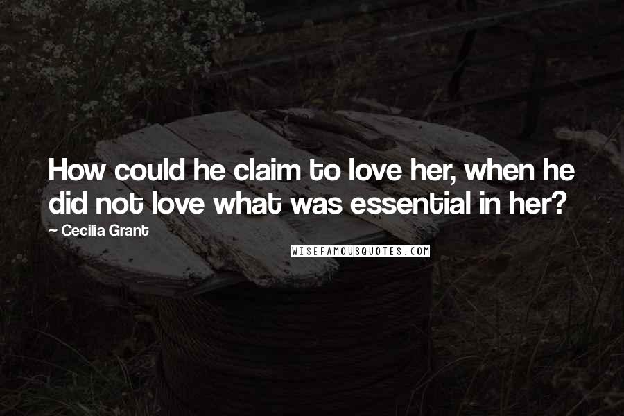 Cecilia Grant Quotes: How could he claim to love her, when he did not love what was essential in her?