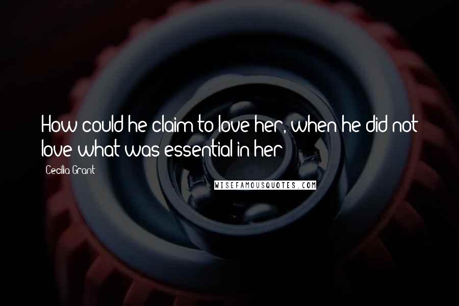 Cecilia Grant Quotes: How could he claim to love her, when he did not love what was essential in her?