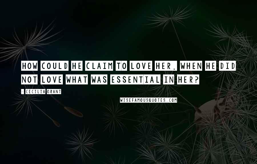 Cecilia Grant Quotes: How could he claim to love her, when he did not love what was essential in her?