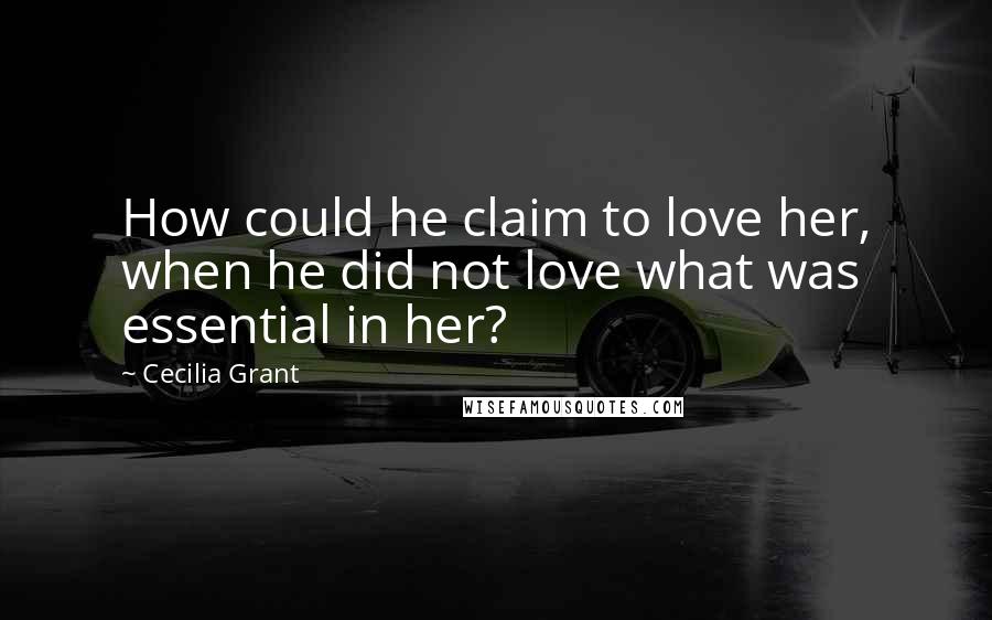 Cecilia Grant Quotes: How could he claim to love her, when he did not love what was essential in her?