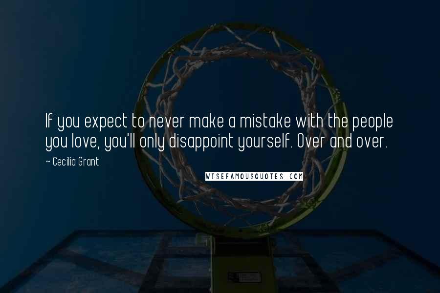 Cecilia Grant Quotes: If you expect to never make a mistake with the people you love, you'll only disappoint yourself. Over and over.