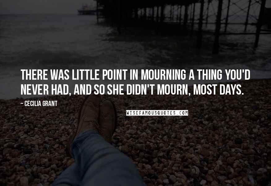 Cecilia Grant Quotes: There was little point in mourning a thing you'd never had, and so she didn't mourn, most days.