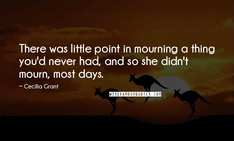 Cecilia Grant Quotes: There was little point in mourning a thing you'd never had, and so she didn't mourn, most days.