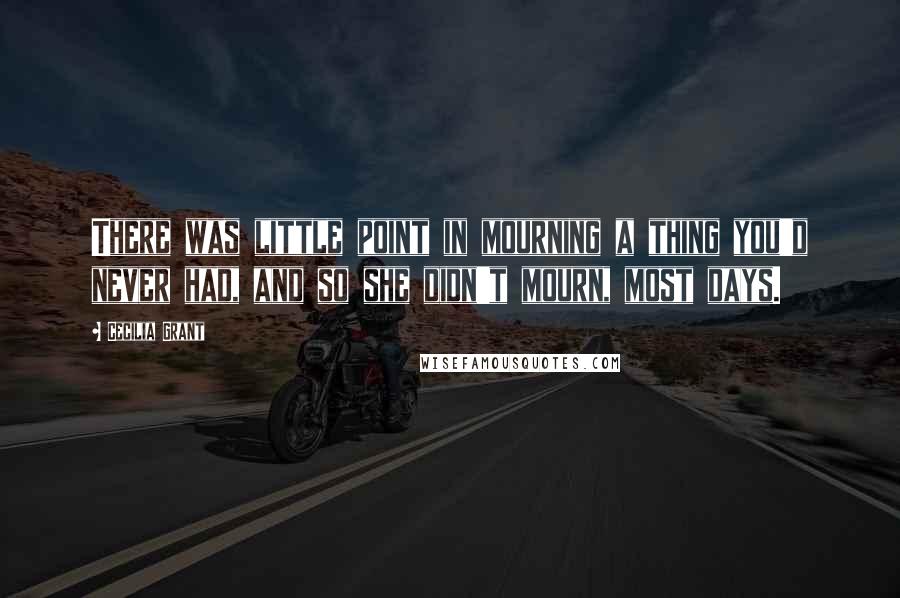 Cecilia Grant Quotes: There was little point in mourning a thing you'd never had, and so she didn't mourn, most days.