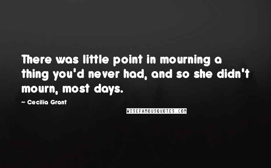 Cecilia Grant Quotes: There was little point in mourning a thing you'd never had, and so she didn't mourn, most days.