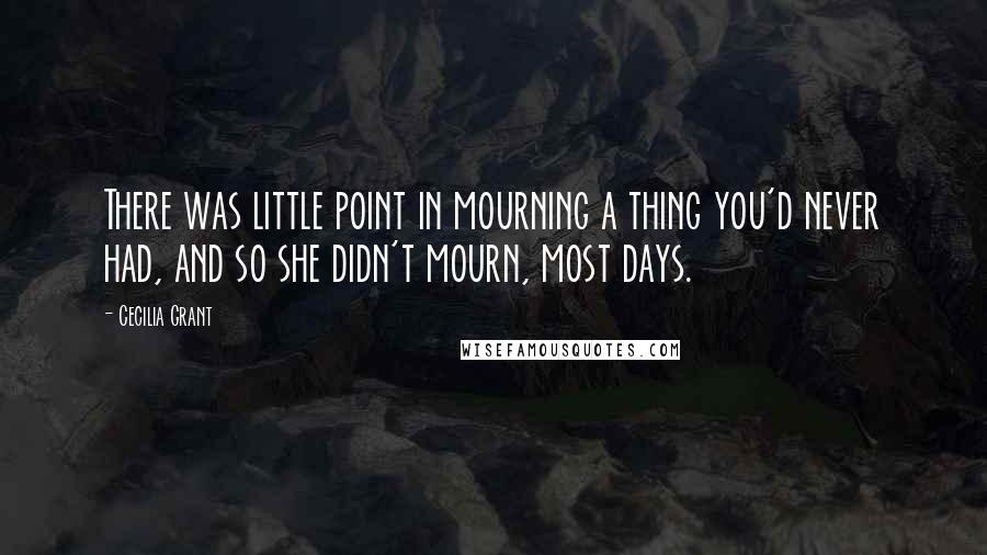 Cecilia Grant Quotes: There was little point in mourning a thing you'd never had, and so she didn't mourn, most days.