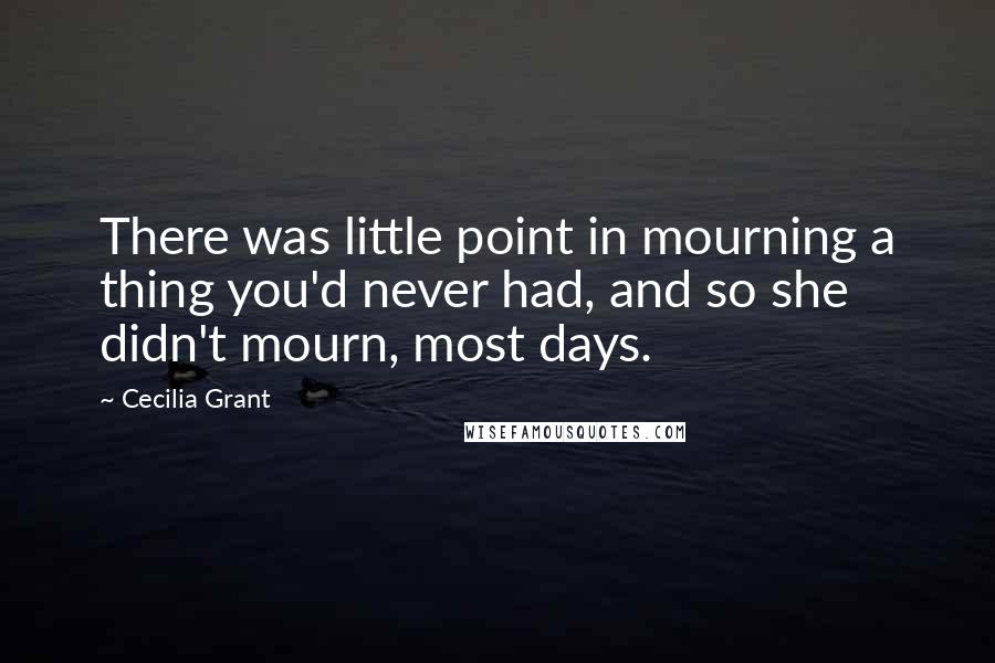 Cecilia Grant Quotes: There was little point in mourning a thing you'd never had, and so she didn't mourn, most days.