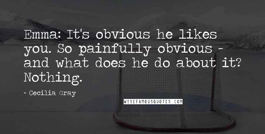 Cecilia Gray Quotes: Emma: It's obvious he likes you. So painfully obvious - and what does he do about it? Nothing.