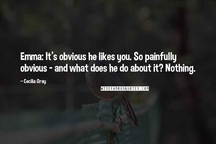 Cecilia Gray Quotes: Emma: It's obvious he likes you. So painfully obvious - and what does he do about it? Nothing.