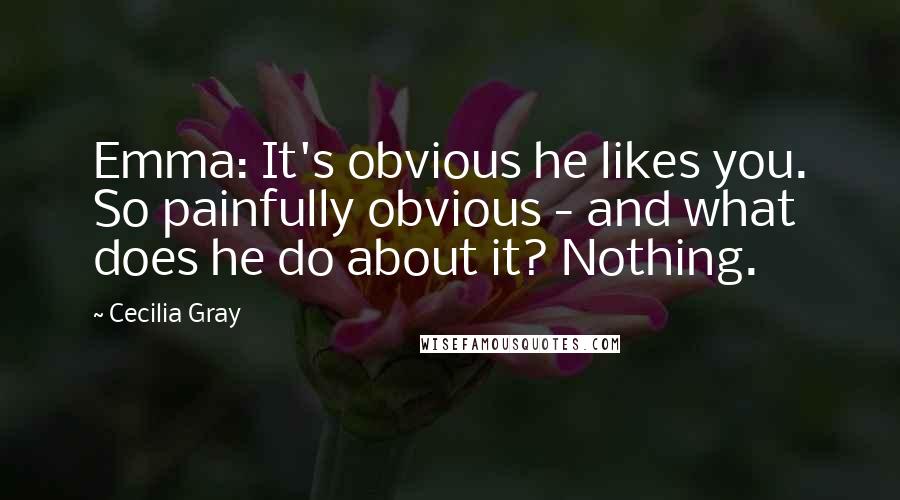 Cecilia Gray Quotes: Emma: It's obvious he likes you. So painfully obvious - and what does he do about it? Nothing.