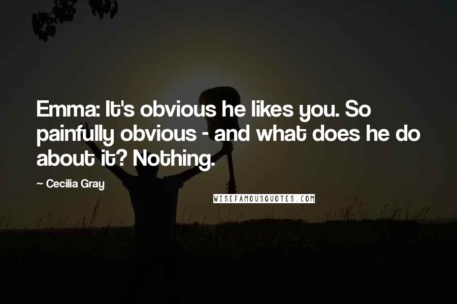 Cecilia Gray Quotes: Emma: It's obvious he likes you. So painfully obvious - and what does he do about it? Nothing.