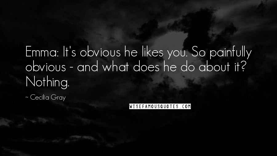 Cecilia Gray Quotes: Emma: It's obvious he likes you. So painfully obvious - and what does he do about it? Nothing.