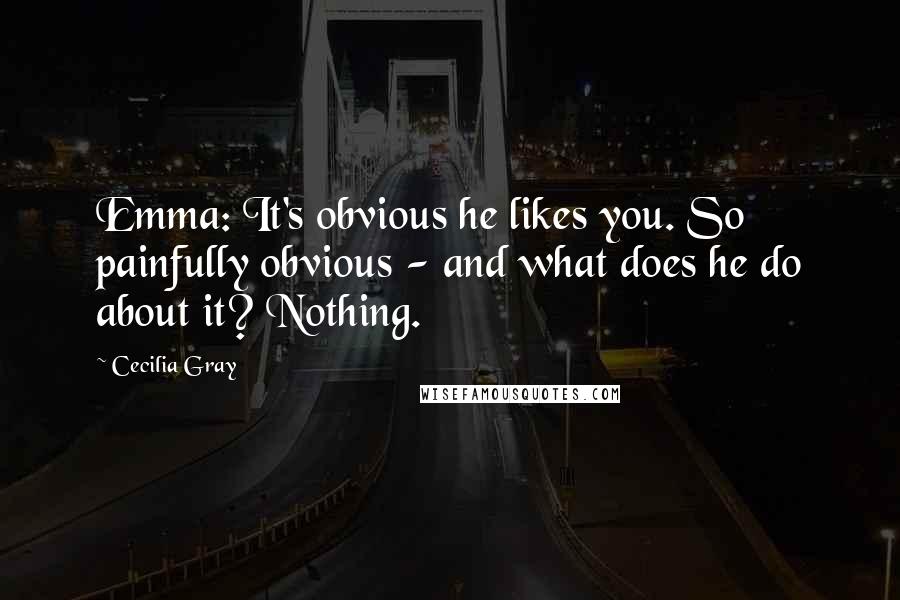 Cecilia Gray Quotes: Emma: It's obvious he likes you. So painfully obvious - and what does he do about it? Nothing.