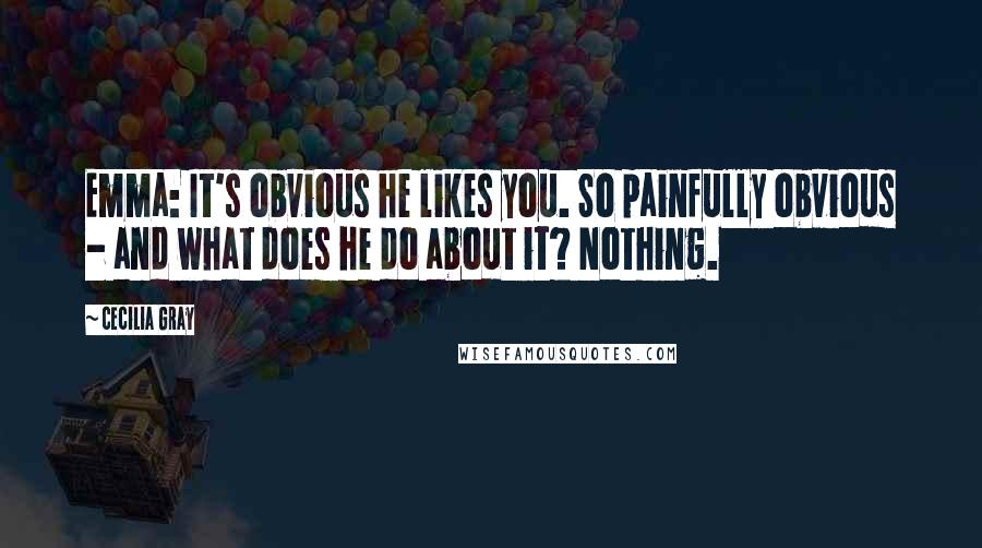 Cecilia Gray Quotes: Emma: It's obvious he likes you. So painfully obvious - and what does he do about it? Nothing.