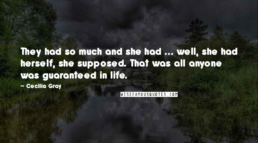 Cecilia Gray Quotes: They had so much and she had ... well, she had herself, she supposed. That was all anyone was guaranteed in life.