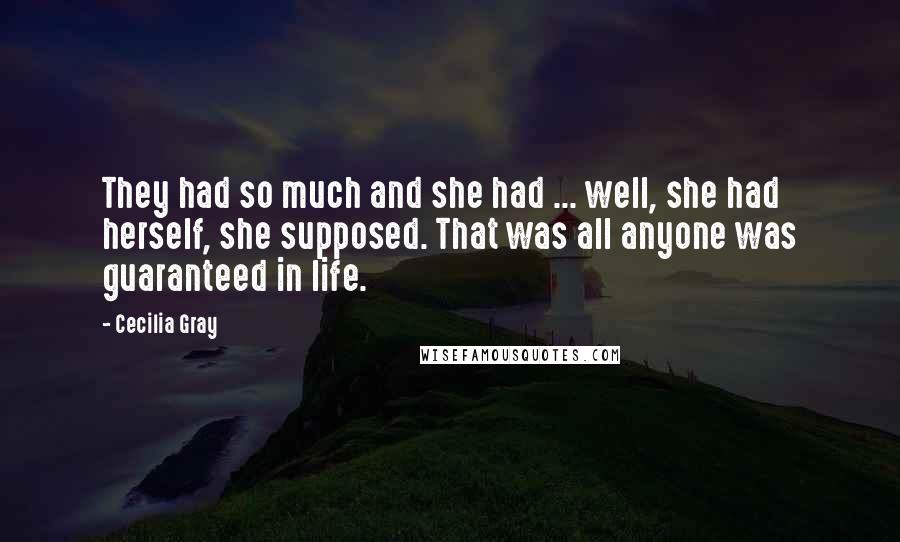 Cecilia Gray Quotes: They had so much and she had ... well, she had herself, she supposed. That was all anyone was guaranteed in life.