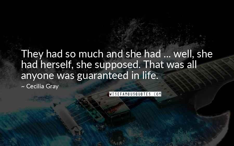 Cecilia Gray Quotes: They had so much and she had ... well, she had herself, she supposed. That was all anyone was guaranteed in life.