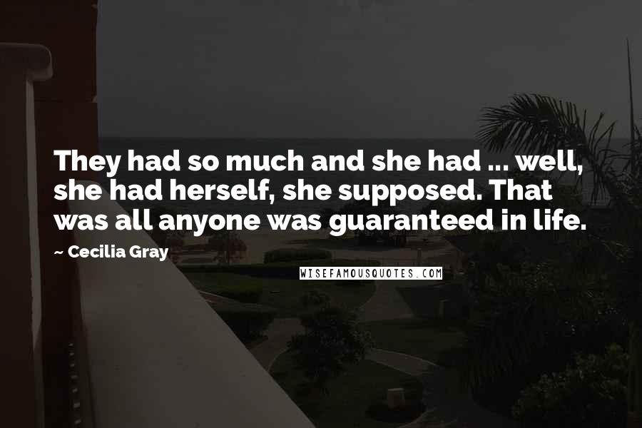 Cecilia Gray Quotes: They had so much and she had ... well, she had herself, she supposed. That was all anyone was guaranteed in life.