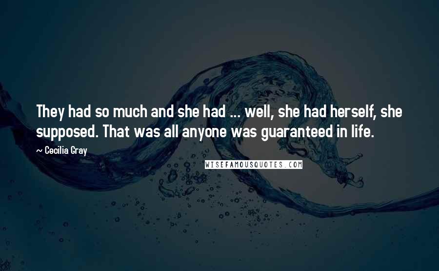 Cecilia Gray Quotes: They had so much and she had ... well, she had herself, she supposed. That was all anyone was guaranteed in life.