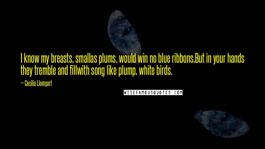 Cecilia Llompart Quotes: I know my breasts, smallas plums, would win no blue ribbons.But in your hands they tremble and fillwith song like plump, white birds.