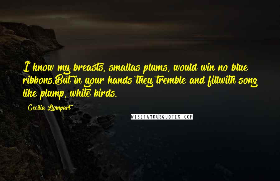 Cecilia Llompart Quotes: I know my breasts, smallas plums, would win no blue ribbons.But in your hands they tremble and fillwith song like plump, white birds.