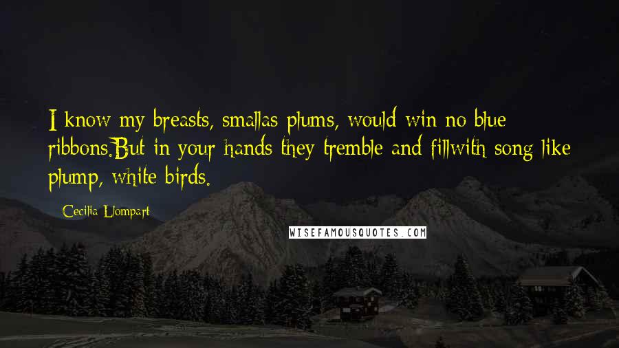 Cecilia Llompart Quotes: I know my breasts, smallas plums, would win no blue ribbons.But in your hands they tremble and fillwith song like plump, white birds.