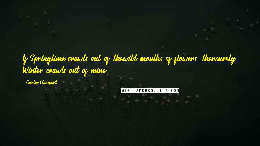 Cecilia Llompart Quotes: If Springtime crawls out of thewild mouths of flowers, thensurely, Winter crawls out of mine.