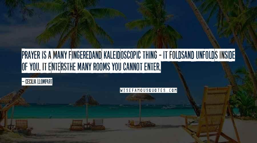 Cecilia Llompart Quotes: Prayer is a many fingeredand kaleidoscopic thing - it foldsand unfolds inside of you. It entersthe many rooms you cannot enter.