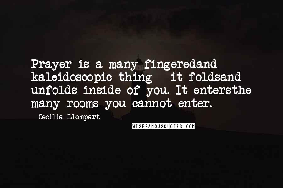 Cecilia Llompart Quotes: Prayer is a many fingeredand kaleidoscopic thing - it foldsand unfolds inside of you. It entersthe many rooms you cannot enter.