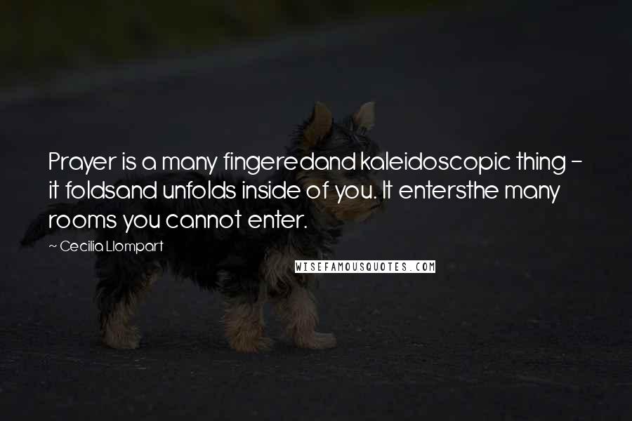 Cecilia Llompart Quotes: Prayer is a many fingeredand kaleidoscopic thing - it foldsand unfolds inside of you. It entersthe many rooms you cannot enter.