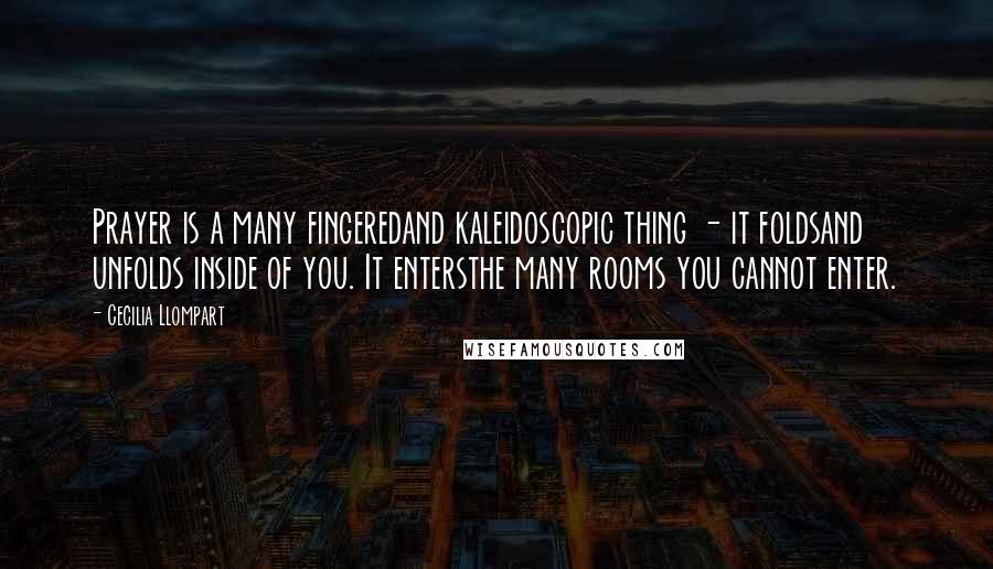 Cecilia Llompart Quotes: Prayer is a many fingeredand kaleidoscopic thing - it foldsand unfolds inside of you. It entersthe many rooms you cannot enter.