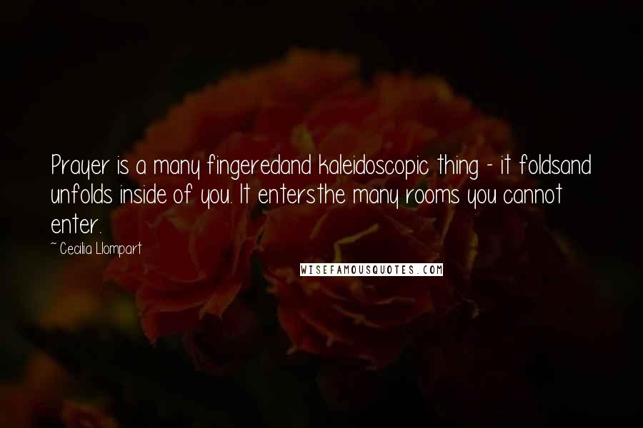 Cecilia Llompart Quotes: Prayer is a many fingeredand kaleidoscopic thing - it foldsand unfolds inside of you. It entersthe many rooms you cannot enter.