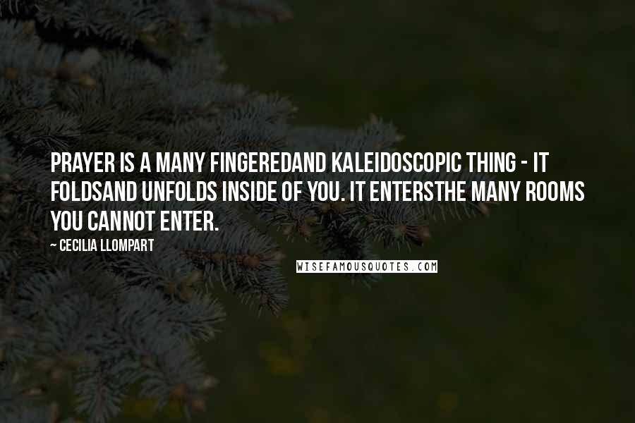 Cecilia Llompart Quotes: Prayer is a many fingeredand kaleidoscopic thing - it foldsand unfolds inside of you. It entersthe many rooms you cannot enter.