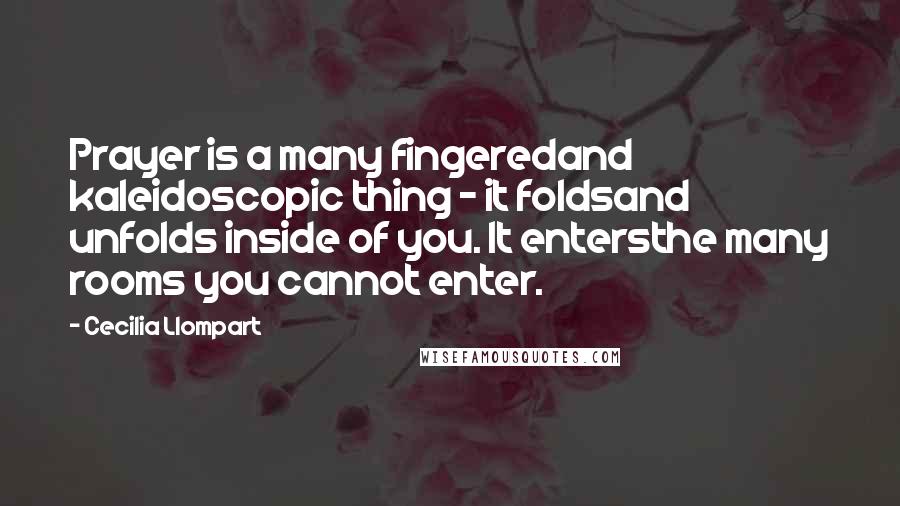 Cecilia Llompart Quotes: Prayer is a many fingeredand kaleidoscopic thing - it foldsand unfolds inside of you. It entersthe many rooms you cannot enter.