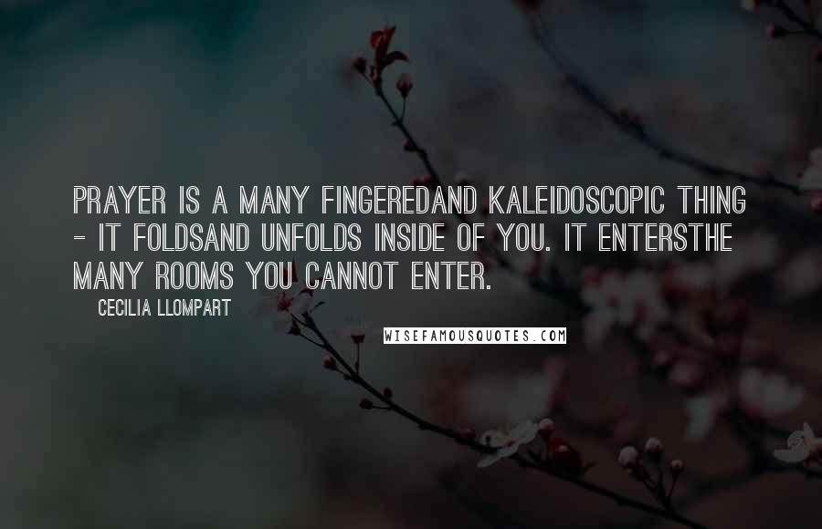 Cecilia Llompart Quotes: Prayer is a many fingeredand kaleidoscopic thing - it foldsand unfolds inside of you. It entersthe many rooms you cannot enter.