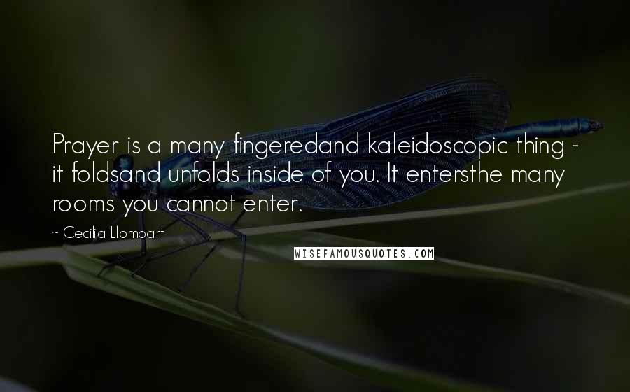 Cecilia Llompart Quotes: Prayer is a many fingeredand kaleidoscopic thing - it foldsand unfolds inside of you. It entersthe many rooms you cannot enter.