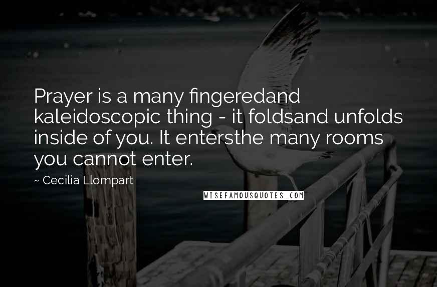 Cecilia Llompart Quotes: Prayer is a many fingeredand kaleidoscopic thing - it foldsand unfolds inside of you. It entersthe many rooms you cannot enter.