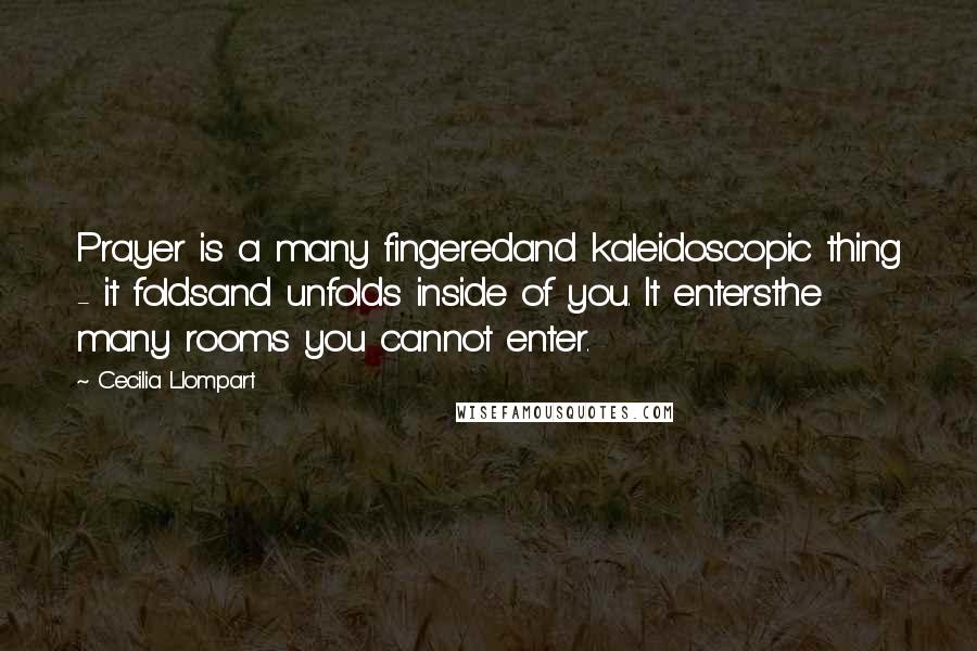 Cecilia Llompart Quotes: Prayer is a many fingeredand kaleidoscopic thing - it foldsand unfolds inside of you. It entersthe many rooms you cannot enter.